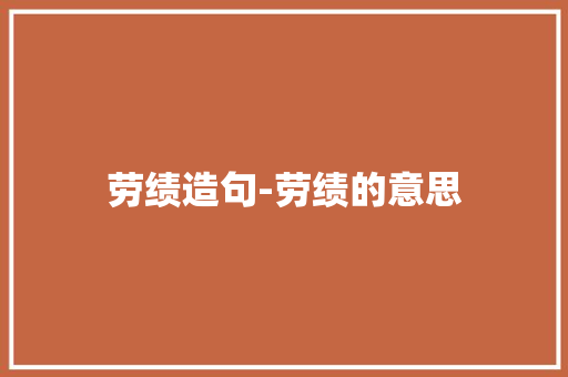 劳绩造句-劳绩的意思 知识百科