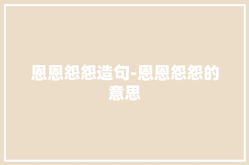 恩恩怨怨造句-恩恩怨怨的意思