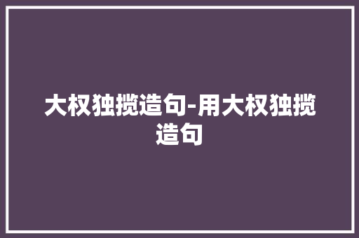 大权独揽造句-用大权独揽造句
