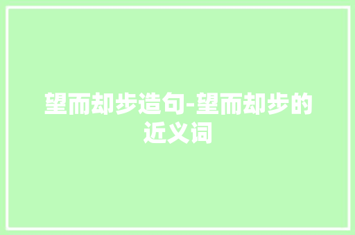 望而却步造句-望而却步的近义词