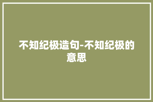 不知纪极造句-不知纪极的意思