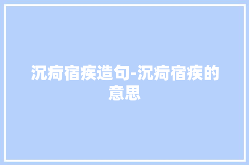 沉疴宿疾造句-沉疴宿疾的意思