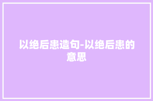 以绝后患造句-以绝后患的意思