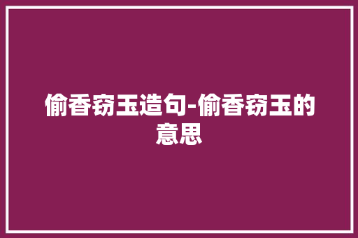 偷香窃玉造句-偷香窃玉的意思 知识百科