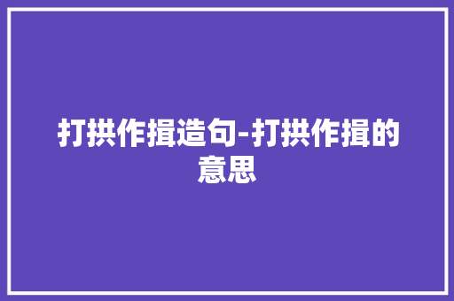 打拱作揖造句-打拱作揖的意思