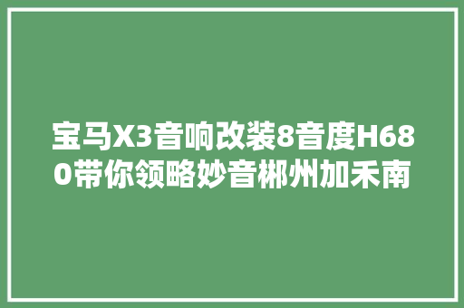 宝马X3音响改装8音度H680带你领略妙音郴州加禾南方汽车音响