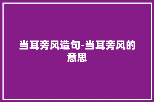 当耳旁风造句-当耳旁风的意思
