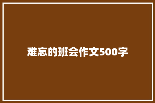 难忘的班会作文500字 知识百科