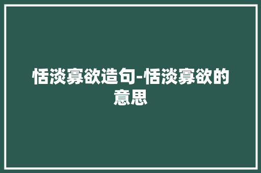 恬淡寡欲造句-恬淡寡欲的意思 知识百科