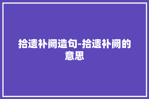 拾遗补阙造句-拾遗补阙的意思