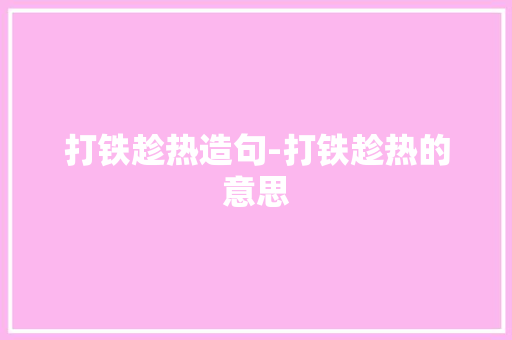 打铁趁热造句-打铁趁热的意思 知识百科