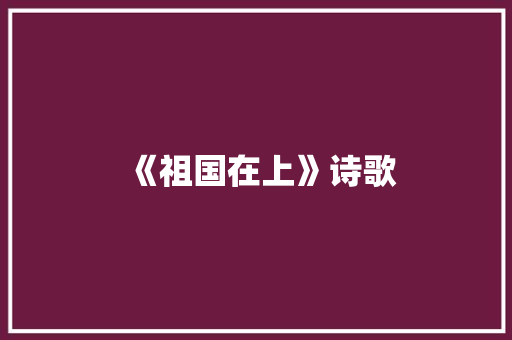 《祖国在上》诗歌 知识百科