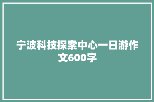 宁波科技探索中心一日游作文600字