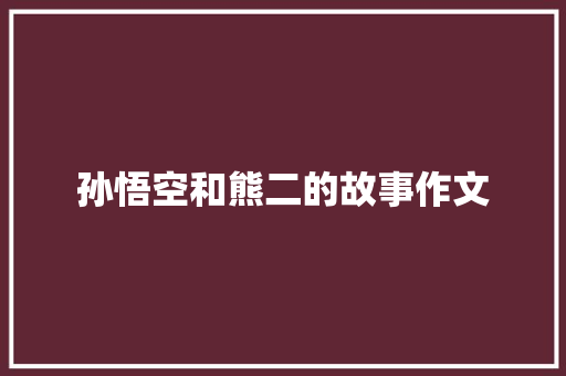 孙悟空和熊二的故事作文