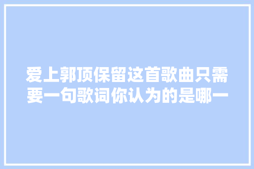 爱上郭顶保留这首歌曲只需要一句歌词你认为的是哪一句 休闲娱乐