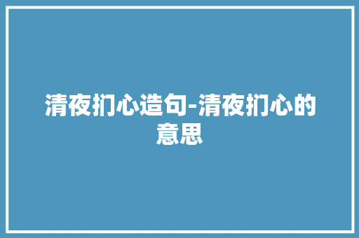 清夜扪心造句-清夜扪心的意思 知识百科