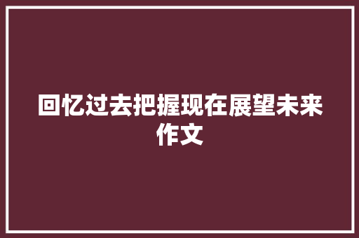 回忆过去把握现在展望未来作文