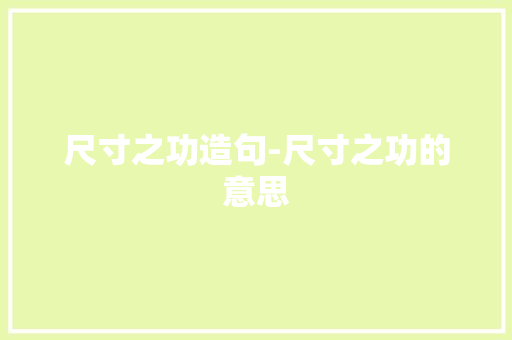 尺寸之功造句-尺寸之功的意思