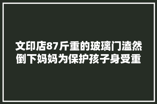文印店87斤重的玻璃门溘然倒下妈妈为保护孩子身受重伤维修师傅玻璃门应该按期检修保养