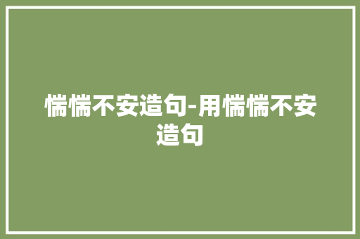 惴惴不安造句-用惴惴不安造句