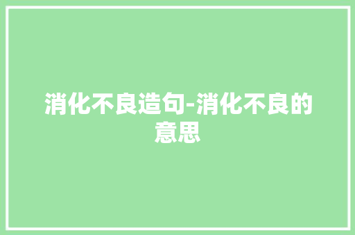 消化不良造句-消化不良的意思