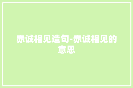赤诚相见造句-赤诚相见的意思