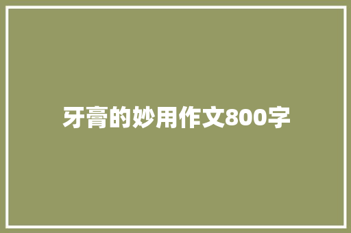 牙膏的妙用作文800字 知识百科