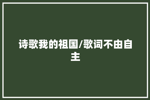 诗歌我的祖国/歌词不由自主