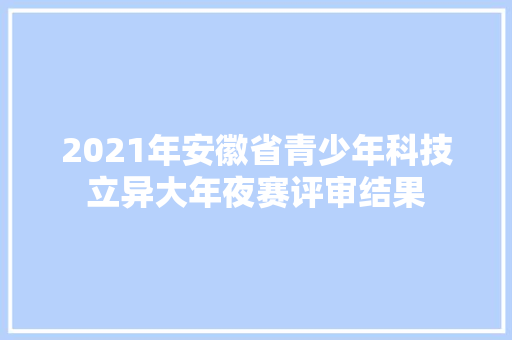 2021年安徽省青少年科技立异大年夜赛评审结果