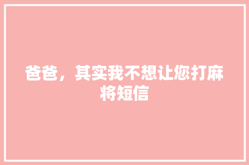 爸爸，其实我不想让您打麻将短信