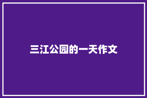 三江公园的一天作文 知识百科