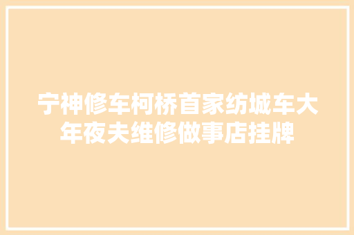 宁神修车柯桥首家纺城车大年夜夫维修做事店挂牌 汽车知识