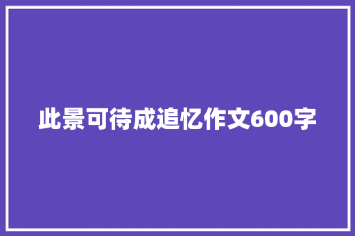 此景可待成追忆作文600字
