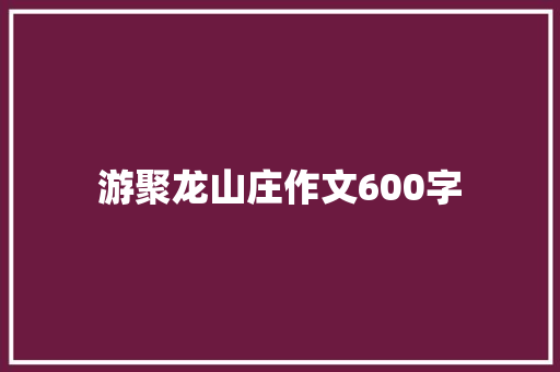 游聚龙山庄作文600字
