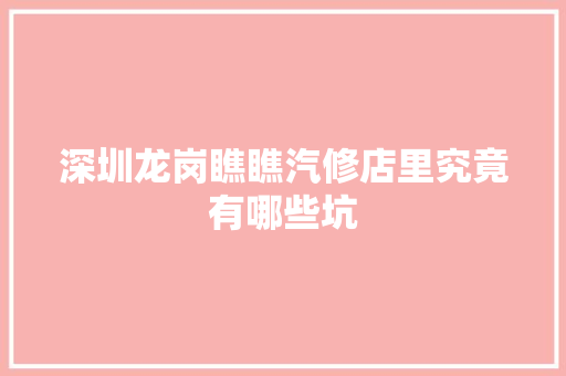 深圳龙岗瞧瞧汽修店里究竟有哪些坑