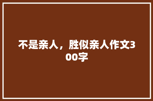 不是亲人，胜似亲人作文300字