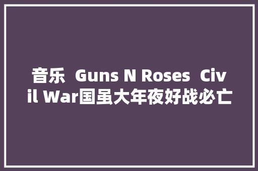 音乐  Guns N Roses  Civil War国虽大年夜好战必亡