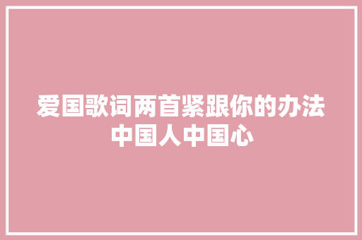 爱国歌词两首紧跟你的办法中国人中国心 休闲娱乐