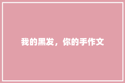 我的黑发，你的手作文