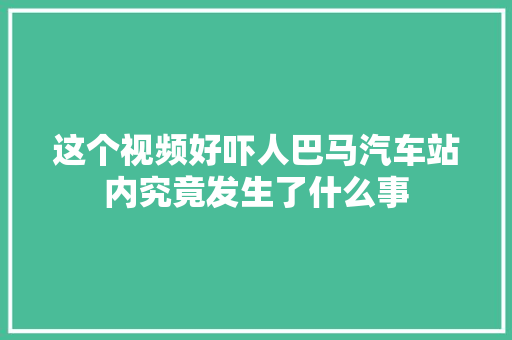这个视频好吓人巴马汽车站内究竟发生了什么事