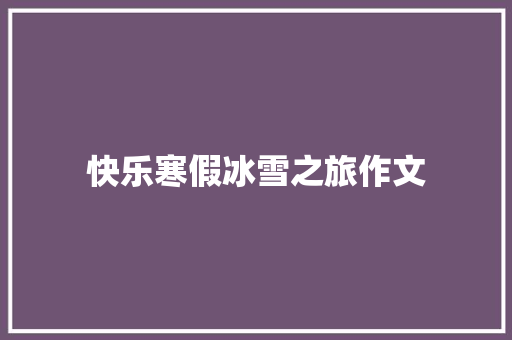 快乐寒假冰雪之旅作文 知识百科