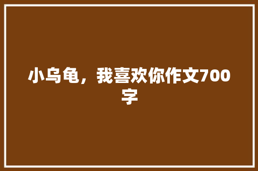 小乌龟，我喜欢你作文700字 知识百科