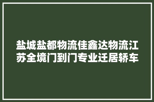 盐城盐都物流佳鑫达物流江苏全境门到门专业迁居轿车托运专家