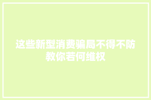 这些新型消费骗局不得不防教你若何维权