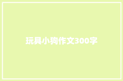 玩具小狗作文300字 知识百科