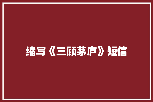 缩写《三顾茅庐》短信 知识百科