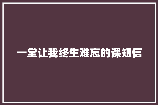 一堂让我终生难忘的课短信