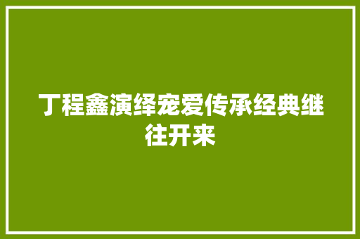丁程鑫演绎宠爱传承经典继往开来 休闲娱乐