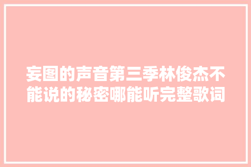 妄图的声音第三季林俊杰不能说的秘密哪能听完整歌词介绍 休闲娱乐