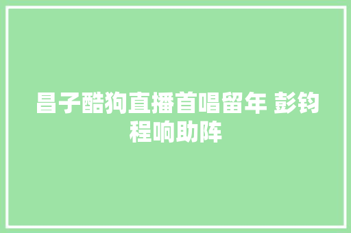 昌子酷狗直播首唱留年 彭钧程响助阵